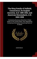 The King Family of Suffield, Connecticut, Its English Ancestry, A.D. 1389-1662, and American Descendants, A.D. 1662-1908: Comprising Numerous Branches in Many States of the United States, Also Appendices Containing Information Concerning Some of Its Mater