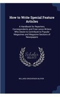 How to Write Special Feature Articles: A Handbook for Reporters, Correspondents and Free-Lance Writers Who Desire to Contribute to Popular Magazines and Magazine Sections of Newspapers