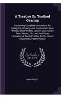 Treatise On Toothed Gearing: Containing Complete Instructions for Designing, Drawing, and Constructing Spur Wheels, Bevel Wheels, Lantern Gear, Screw Gear, Worms, Etc., and the 