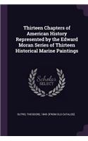 Thirteen Chapters of American History Represented by the Edward Moran Series of Thirteen Historical Marine Paintings