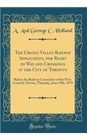 The Credit Valley Railway Application, for Right of Way and Crossings at the City of Toronto: Before the Railway Committee of the Privy Council, Ottawa, Thursday, June 19th, 1879 (Classic Reprint)