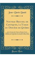 Nouveau Recueil de Cantiques, À l'Usage Du Diocèse de Québec: Avec Tous Les Airs Notés En Musique Dans Le Meilleur Goût Moderne; On Y a Ajouté Une Courte Méthode Pour Apprendre À Les Mettre En Plein Chant (Clas