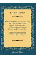 Collectio Rerum Ecclesiasticarum de Dioecesi Eboracensi, or Collections Relative to Churches and Chapels Within the Diocese of York: To Which Are Added Collections Relative to Churches and Chapels Within the Diocese of Ripon (Classic Reprint)