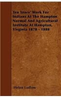 Ten Years' Work For Indians At The Hampton Normal And Agricultural Institute At Hampton, Virginia 1878 - 1888