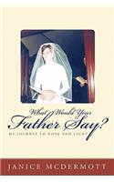 What Would Your Father Say?: My Journey to Hope and Light: My Journey to Hope and Light