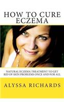 How To Cure Eczema: Natural Eczema Treatment To Get Rid Of Skin Problems Once And For All(English)
