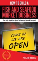 How to Build a Fish and Seafood Market Business (Special Edition): The Only Book You Need to Launch, Grow & Succeed