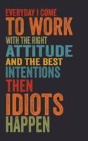Everyday I Come To Work With The Right Attitude And The Best Intentions. Then Idiots Happen.