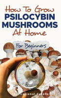 How to Grow Psilocybin Mushrooms at Home for Beginners: 5 Comprehensive Magic Mushroom Growing Methods & All You Need to Know About Psilocybin: 5 Comprehensive Magic Mushroom Growing Methods & All You Nee