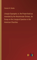 Liturgia Expurgata; or, the Prayer-book as Amended by the Westminster Divines. An Essay on the Liturgical Question in the American Churches