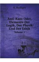 Anti-Kant Oder, Elemente Der Logik, Der Physik Und Der Ethik Volume 1