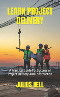 Learn Project Delivery: A Practical Guide For Successful Project Delivery And Construction