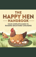 Happy Hen Handbook: Your Complete Guide to Raising Backyard Chickens