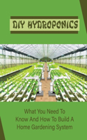 DIY Hydroponics: What You Need To Know And How To Build A Home Gardening System: Diy Hydroponics
