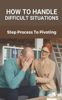 How To Handle Difficult Situations: Step Process To Pivoting: Handle Difficult Situations