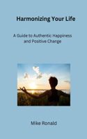 Harmonizing Your Life: A Guide to Authentic Happiness and Positive Change