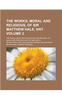 The Works, Moral and Religious, of Sir Matthew Hale, Knt; The Whole Now First Collected and Revised. to Which Are Prefixed His Life and Death Volume 2