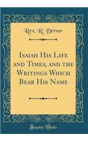 Isaiah His Life and Times, and the Writings Which Bear His Name (Classic Reprint)