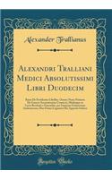 Alexandri Tralliani Medici Absolutissimi Libri Duodecim: RazÃ¦ de Pestilentia Libellus. Omnes Nunc Primum de Graeco Accuratissime Conuersi, Multisque in Locis Restituti E Emendati, Per Ioannem Guinterium Andernacum, Duo Etiam Leguntur His Appositi