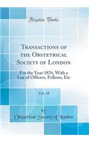 Transactions of the Obstetrical Society of London, Vol. 18: For the Year 1876, With a List of Officers, Fellows, Etc (Classic Reprint)