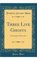 Three Live Ghosts: A Comedy in Three Acts (Classic Reprint): A Comedy in Three Acts (Classic Reprint)