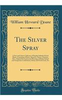 The Silver Spray: A New and Choice Collection of Popular Sabbath-School Music, Consisting of Duets, Quartets, Chants, Choruses, &c.; Adapted for Anniversary Meetings, Sabbath-School and Temperance Celebrations, Home and Social Circle, Etc: A New and Choice Collection of Popular Sabbath-School Music, Consisting of Duets, Quartets, Chants, Choruses, &c.; Adapted for Anniversary Meetings,