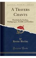 A Travers Chants: Musikalische Studien, Huldigungen, Einfälle Und Kritiken (Classic Reprint)