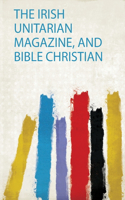 The Irish Unitarian Magazine, and Bible Christian