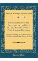 Commemoration of the Centenary of the Birth of James Russell Lowell, Poet, Scholar, Diplomat: Born in Cambridge, Mass;, February 22, 1819; Died in Cambridge, August 12, 1891 (Classic Reprint)