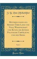 Mittheilungen Aus Spanien ï¿½Ber Land Und Volk, Wissenschaft Und Kunst, Die Jetzige Politische UMWï¿½Lzung Und Den Krieg, Vol. 1 (Classic Reprint)