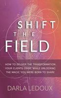 Shift the Field: How to Deliver the Transformation Your Clients Crave While Unlocking The Magic You Were Born to Share