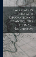 Two Years in Peru With Exploration of Its Antiquities Thomas J. Hutchinson