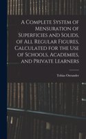 Complete System of Mensuration of Superficies and Solids, of All Regular Figures, Calculated for the Use of Schools, Academies, and Private Learners