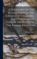 Discourse On The Revolutions Of The Surface Of The Globe, And The Changes Thereby Produced In The Animal Kingdom