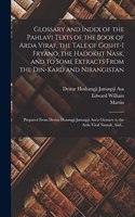 Glossary and Index of the Pahlavi Texts of the Book of Arda Viraf, the Tale of Gosht-i Fryano, the Hadokht Nask, and to Some Extracts From the Din-Kard and Nirangistan; Prepared From Destur Hosangji Jamaspji Asa'a Glossary to the Arda Viraf Namak,