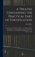 A Treatise Containing the Practical Part of Fortification: In Four Parts: I. The Theory of Walls ... Ii. The Knowledge of The Materials ... Iii. The Manner of Tracing a Fortress On The Ground ... Iv. The Met