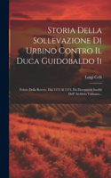 Storia Della Sollevazione Di Urbino Contro Il Duca Guidobaldo Ii: Feltrio Della Rovere, Dal 1572 Al 1574, Da Documenti Inediti Dell' Archivio Vaticano...