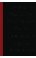 Teachers who love teaching teach children to love learning