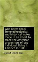 Who Begot Thee? Some Genealogical and Historical Notes Made in an Effort to Trace the American Proge