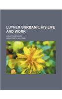 Luther Burbank, His Life and Work; His Life and Work