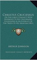 Christus Crucifixus: Or Our Lord's Conduct With Reference To His Crucifixion, Considered As An Evidence Of The Truth Of His Religion (1831)