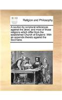 A caution by scriptural references against the Jews: and most of those religions which differ from the established Church of England. With an appendix thereto against the Socinians.