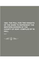 1865. the Poll for Two Knights of the Shire to Represent the Western Division of the County of Kent. Compiled by W. Hall