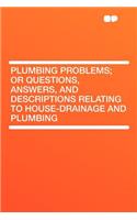 Plumbing Problems; Or Questions, Answers, and Descriptions Relating to House-Drainage and Plumbing