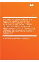 The Irish Reformation, Or, the Alleged Conversion of the Irish Bishops at the Accession of Queen Elizabeth and the Assumed Descent of the Present Established Hierarchy Church, Disproved