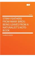 Stray Feathers from Many Birds: Being Leaves from a Naturalist's Note-Book: Being Leaves from a Naturalist's Note-Book