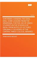 Shri Rama Chandra; The Ideal King. Some Lessons from the Ramayana, for the Use of Hindu Students in the Schools of India. from Notes of Lectures Originally Delivered at the Central Hindu College, Benares