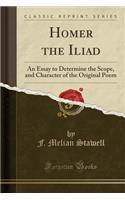 Homer the Iliad: An Essay to Determine the Scope, and Character of the Original Poem (Classic Reprint)