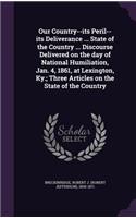 Our Country--Its Peril--Its Deliverance ... State of the Country ... Discourse Delivered on the Day of National Humiliation, Jan. 4, 1861, at Lexington, KY.; Three Articles on the State of the Country