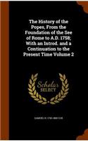 History of the Popes, From the Foundation of the See of Rome to A.D. 1758; With an Introd. and a Continuation to the Present Time Volume 2